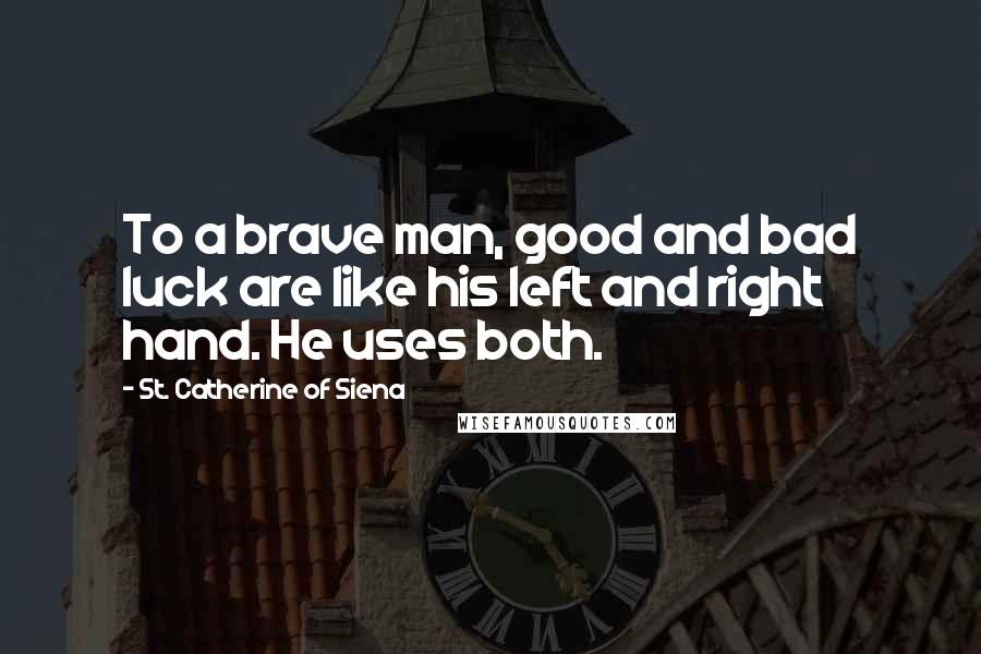 St. Catherine Of Siena Quotes: To a brave man, good and bad luck are like his left and right hand. He uses both.