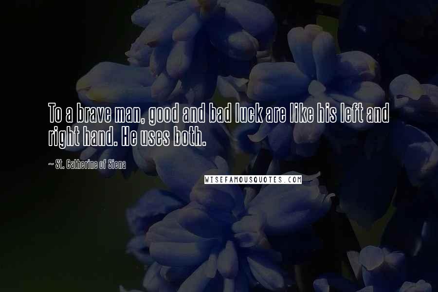 St. Catherine Of Siena Quotes: To a brave man, good and bad luck are like his left and right hand. He uses both.