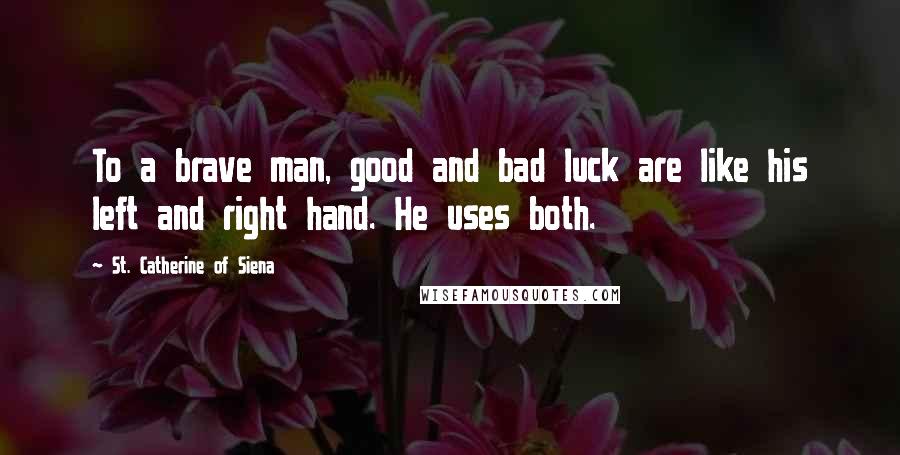 St. Catherine Of Siena Quotes: To a brave man, good and bad luck are like his left and right hand. He uses both.