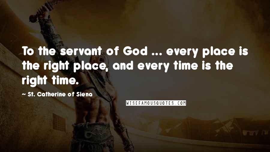 St. Catherine Of Siena Quotes: To the servant of God ... every place is the right place, and every time is the right time.