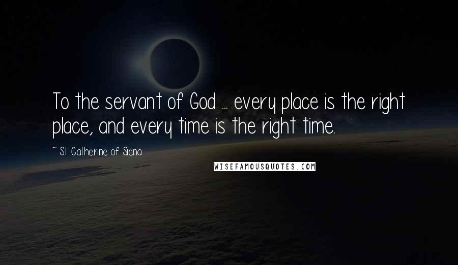 St. Catherine Of Siena Quotes: To the servant of God ... every place is the right place, and every time is the right time.
