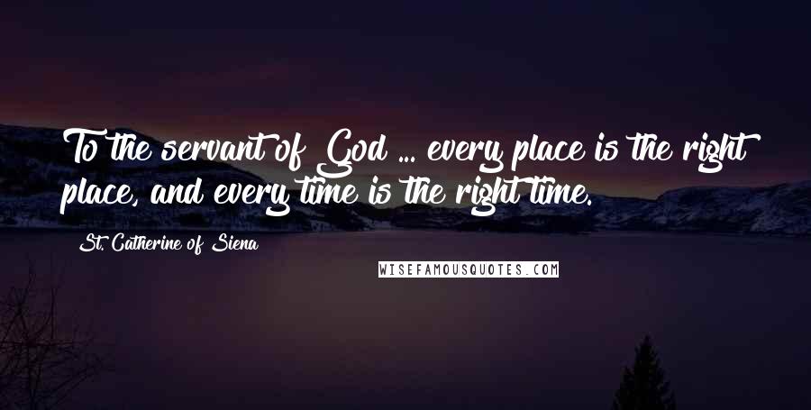 St. Catherine Of Siena Quotes: To the servant of God ... every place is the right place, and every time is the right time.