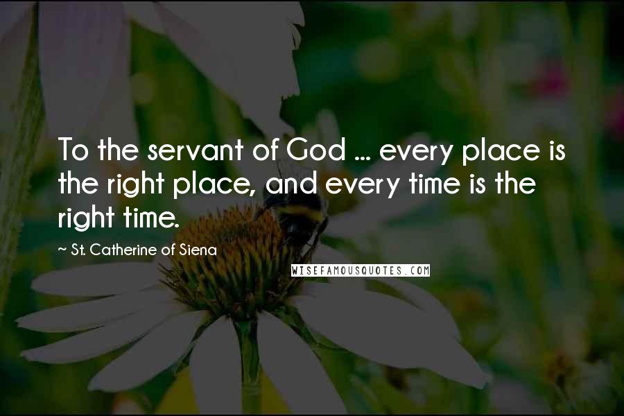 St. Catherine Of Siena Quotes: To the servant of God ... every place is the right place, and every time is the right time.