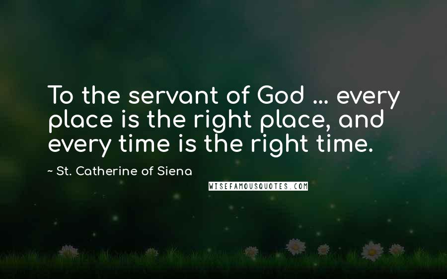 St. Catherine Of Siena Quotes: To the servant of God ... every place is the right place, and every time is the right time.