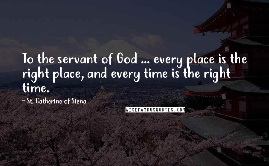 St. Catherine Of Siena Quotes: To the servant of God ... every place is the right place, and every time is the right time.