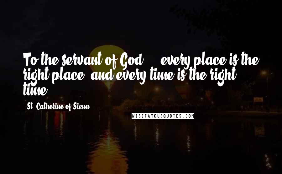 St. Catherine Of Siena Quotes: To the servant of God ... every place is the right place, and every time is the right time.