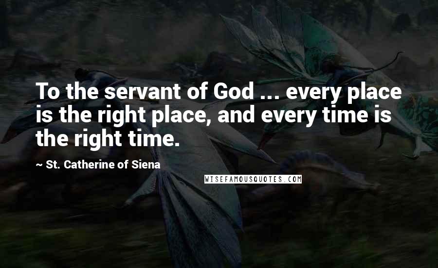 St. Catherine Of Siena Quotes: To the servant of God ... every place is the right place, and every time is the right time.