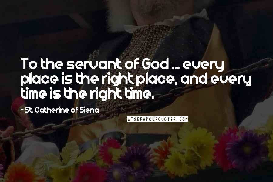 St. Catherine Of Siena Quotes: To the servant of God ... every place is the right place, and every time is the right time.