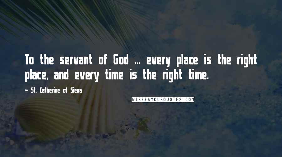 St. Catherine Of Siena Quotes: To the servant of God ... every place is the right place, and every time is the right time.