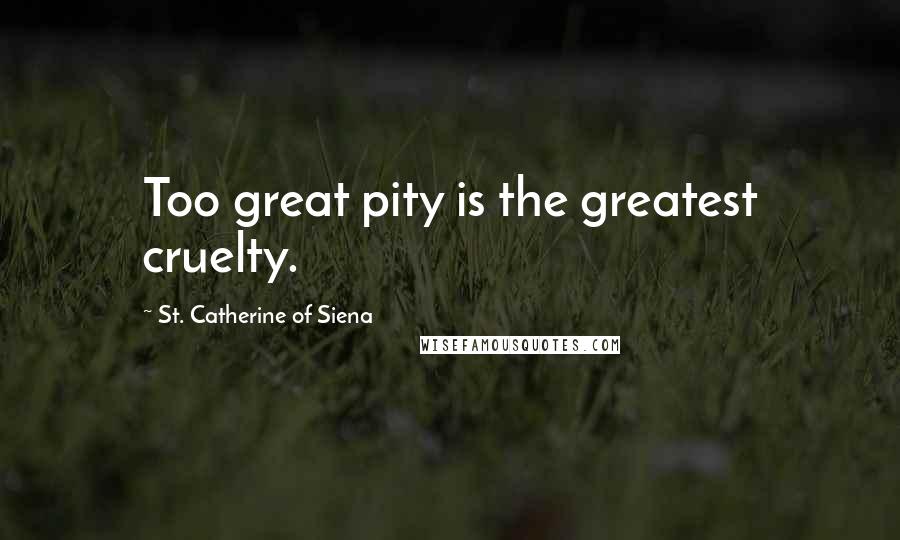 St. Catherine Of Siena Quotes: Too great pity is the greatest cruelty.