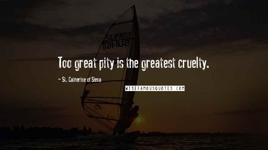 St. Catherine Of Siena Quotes: Too great pity is the greatest cruelty.