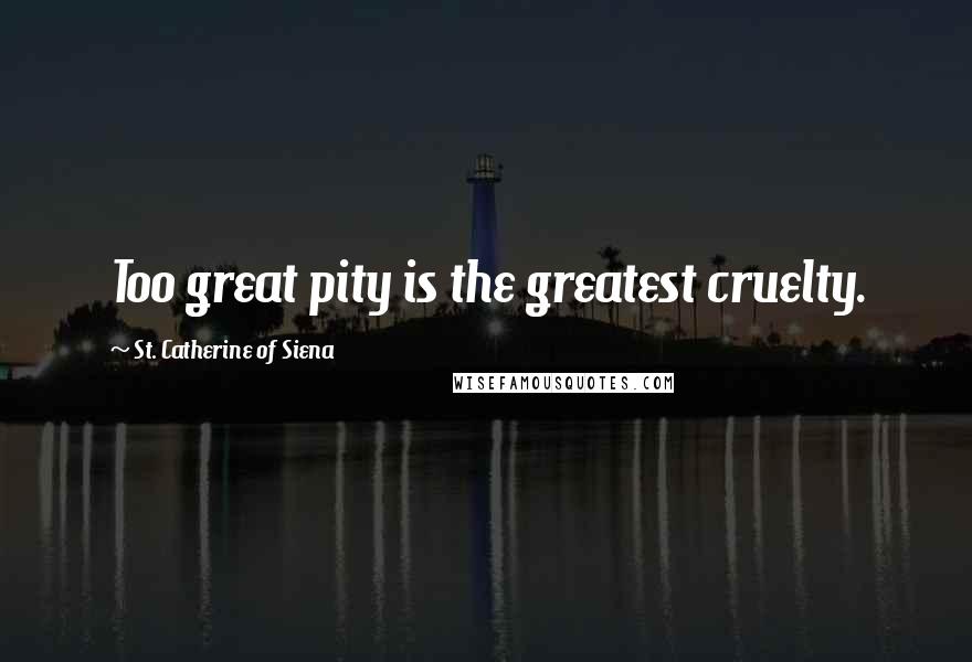 St. Catherine Of Siena Quotes: Too great pity is the greatest cruelty.