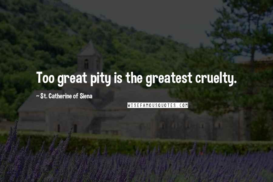 St. Catherine Of Siena Quotes: Too great pity is the greatest cruelty.