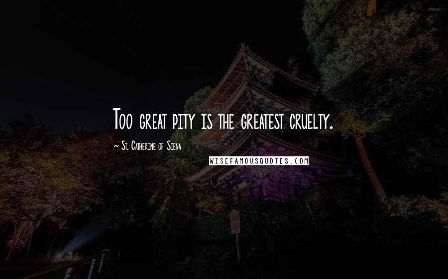 St. Catherine Of Siena Quotes: Too great pity is the greatest cruelty.