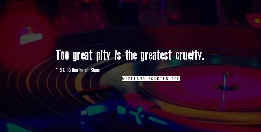 St. Catherine Of Siena Quotes: Too great pity is the greatest cruelty.