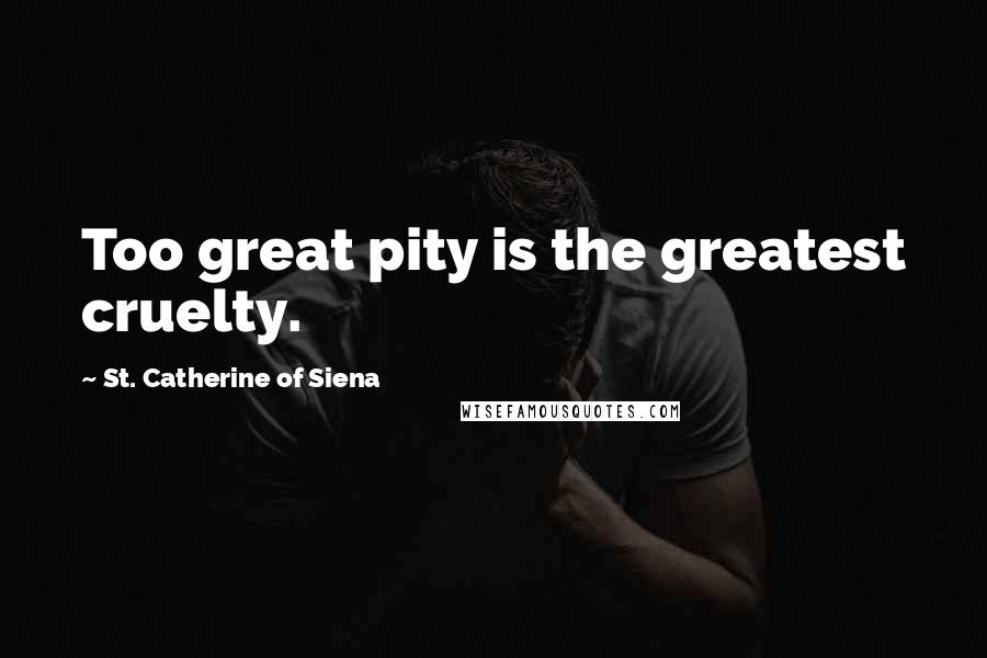 St. Catherine Of Siena Quotes: Too great pity is the greatest cruelty.