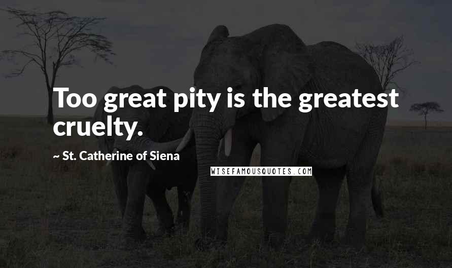 St. Catherine Of Siena Quotes: Too great pity is the greatest cruelty.