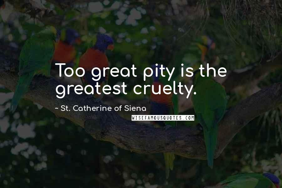 St. Catherine Of Siena Quotes: Too great pity is the greatest cruelty.