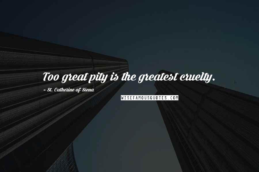 St. Catherine Of Siena Quotes: Too great pity is the greatest cruelty.