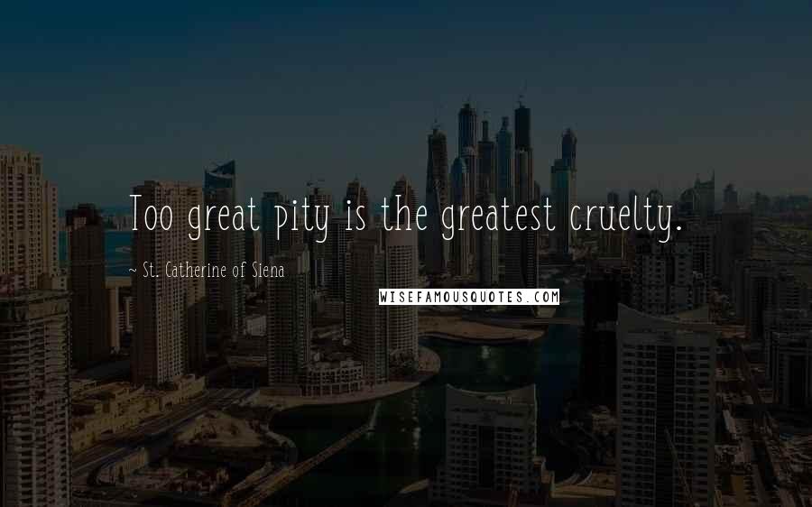 St. Catherine Of Siena Quotes: Too great pity is the greatest cruelty.