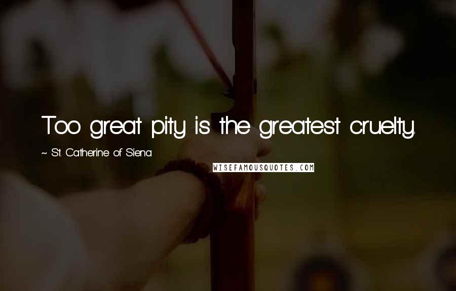 St. Catherine Of Siena Quotes: Too great pity is the greatest cruelty.