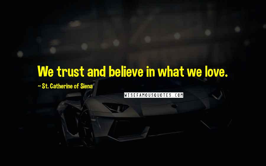 St. Catherine Of Siena Quotes: We trust and believe in what we love.