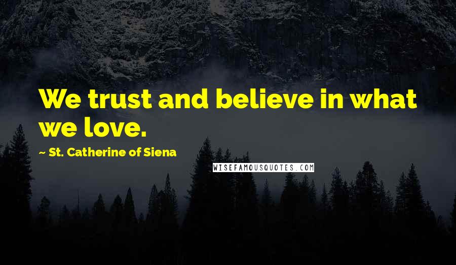 St. Catherine Of Siena Quotes: We trust and believe in what we love.