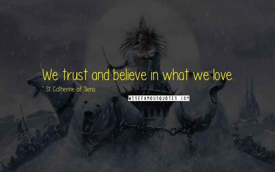 St. Catherine Of Siena Quotes: We trust and believe in what we love.