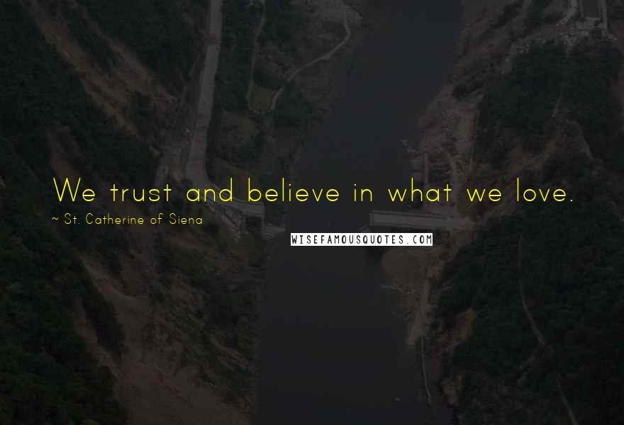 St. Catherine Of Siena Quotes: We trust and believe in what we love.