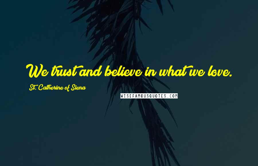 St. Catherine Of Siena Quotes: We trust and believe in what we love.