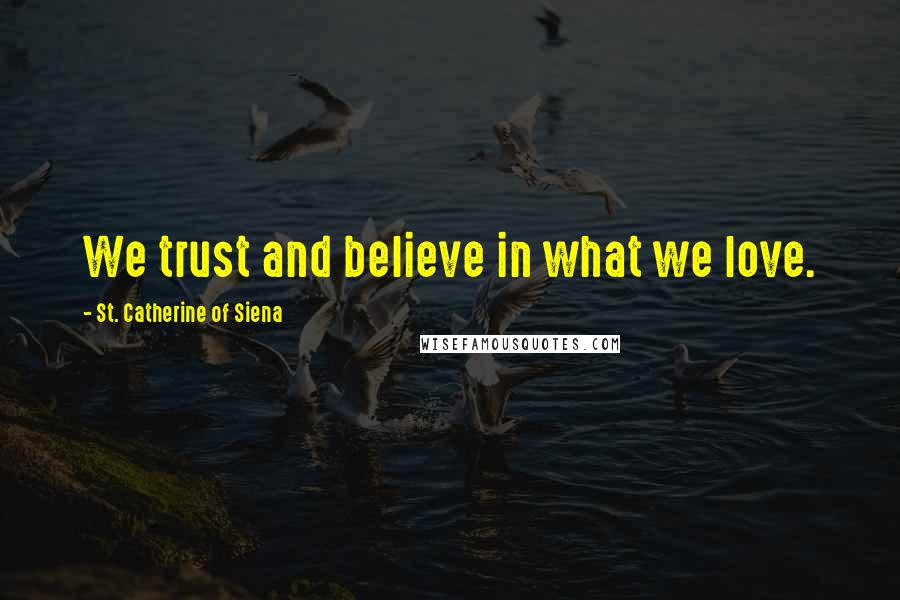 St. Catherine Of Siena Quotes: We trust and believe in what we love.