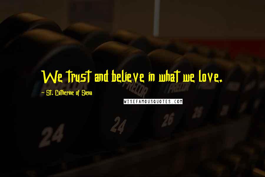 St. Catherine Of Siena Quotes: We trust and believe in what we love.