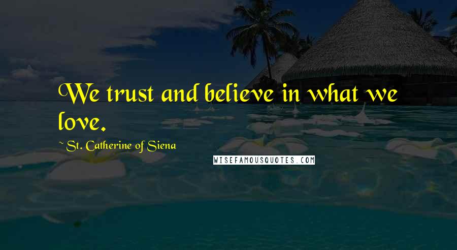 St. Catherine Of Siena Quotes: We trust and believe in what we love.