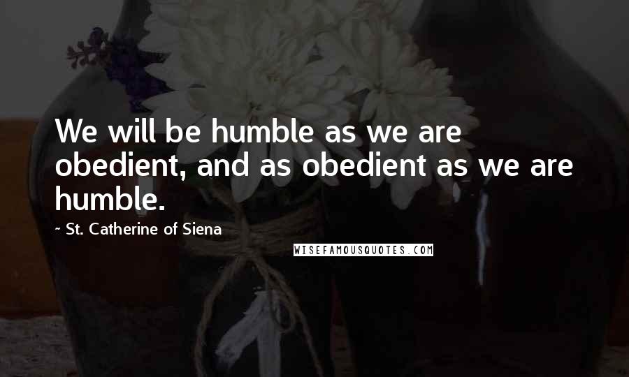 St. Catherine Of Siena Quotes: We will be humble as we are obedient, and as obedient as we are humble.