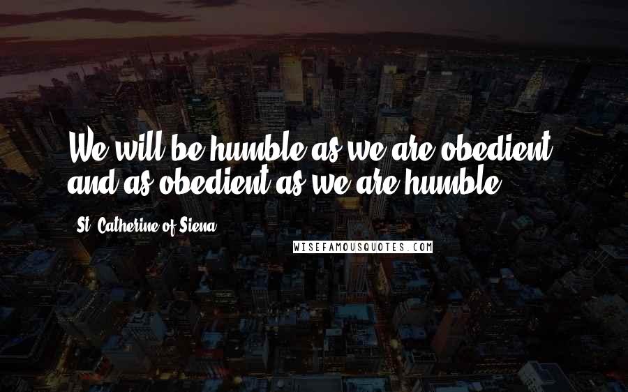 St. Catherine Of Siena Quotes: We will be humble as we are obedient, and as obedient as we are humble.