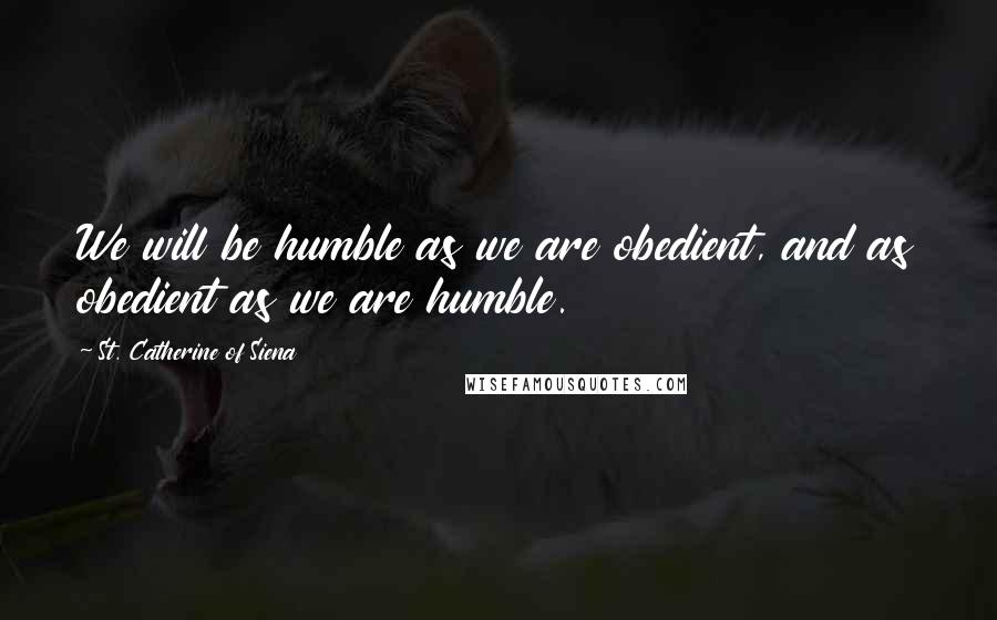 St. Catherine Of Siena Quotes: We will be humble as we are obedient, and as obedient as we are humble.