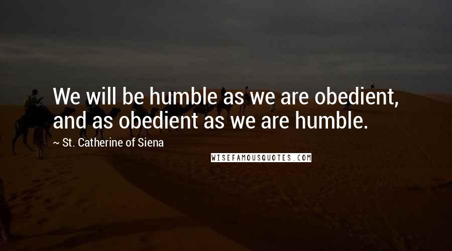 St. Catherine Of Siena Quotes: We will be humble as we are obedient, and as obedient as we are humble.