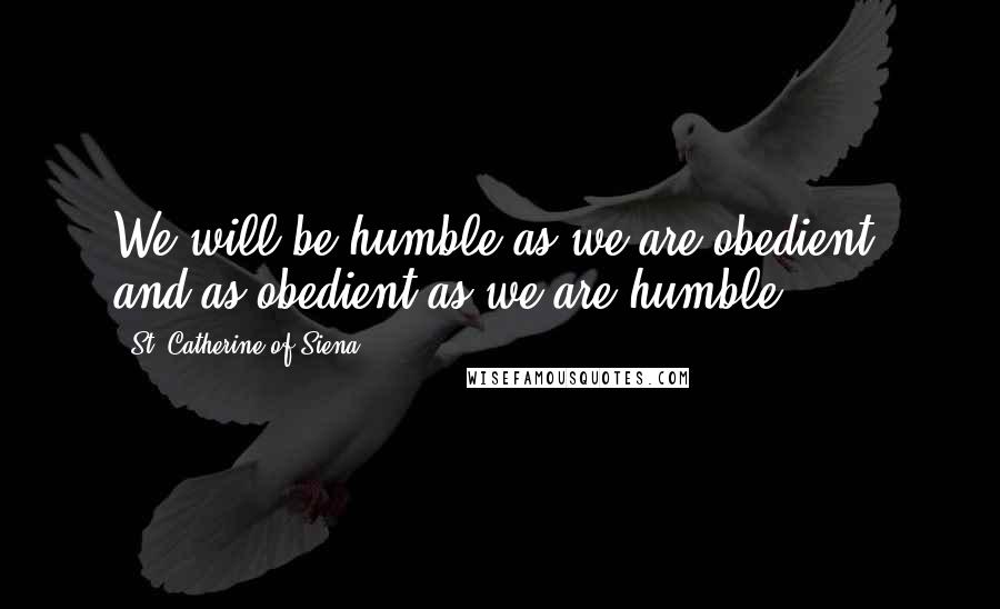 St. Catherine Of Siena Quotes: We will be humble as we are obedient, and as obedient as we are humble.