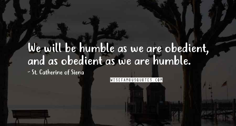St. Catherine Of Siena Quotes: We will be humble as we are obedient, and as obedient as we are humble.