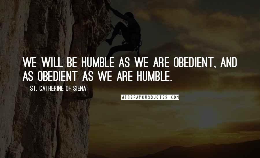 St. Catherine Of Siena Quotes: We will be humble as we are obedient, and as obedient as we are humble.