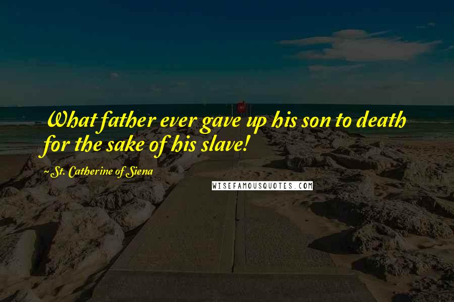 St. Catherine Of Siena Quotes: What father ever gave up his son to death for the sake of his slave!
