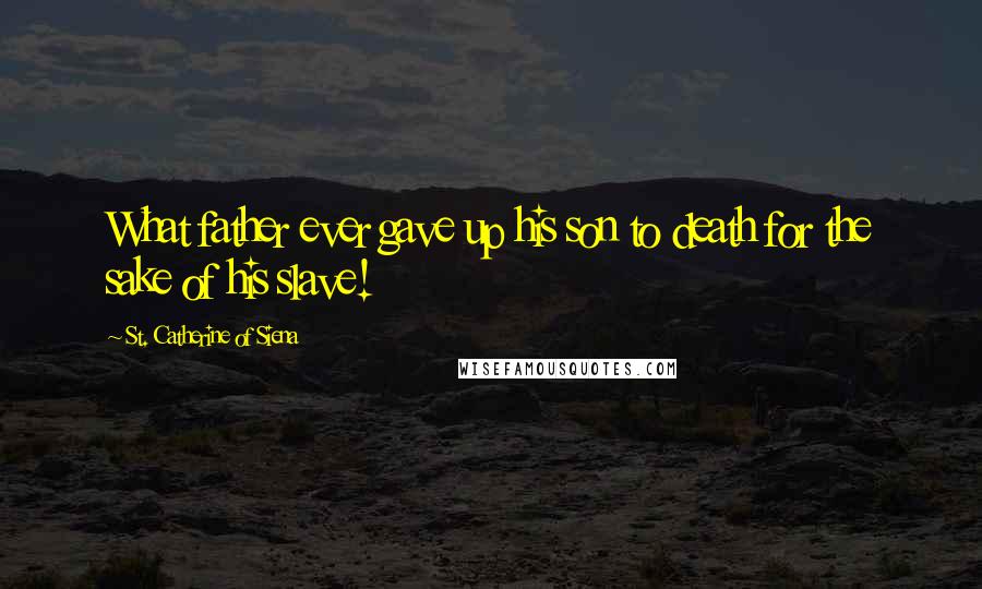 St. Catherine Of Siena Quotes: What father ever gave up his son to death for the sake of his slave!