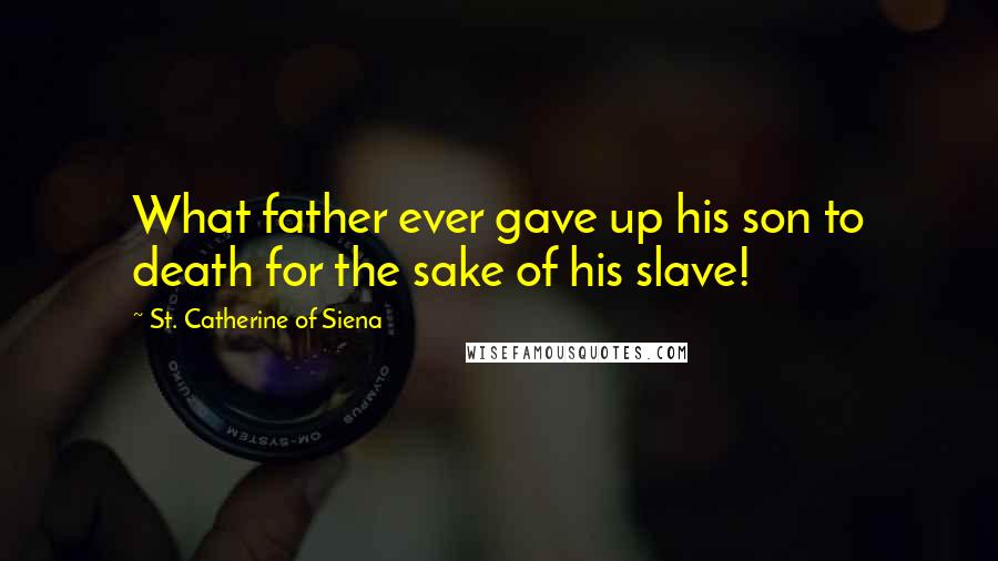 St. Catherine Of Siena Quotes: What father ever gave up his son to death for the sake of his slave!