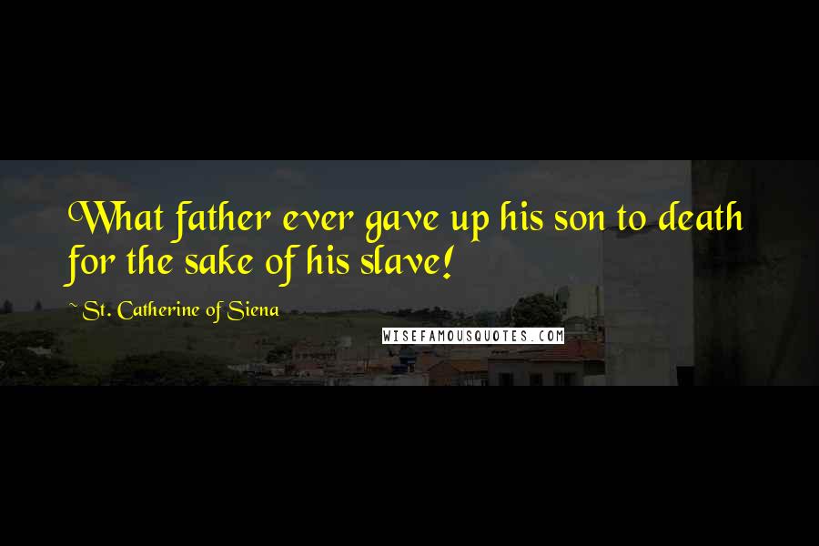 St. Catherine Of Siena Quotes: What father ever gave up his son to death for the sake of his slave!