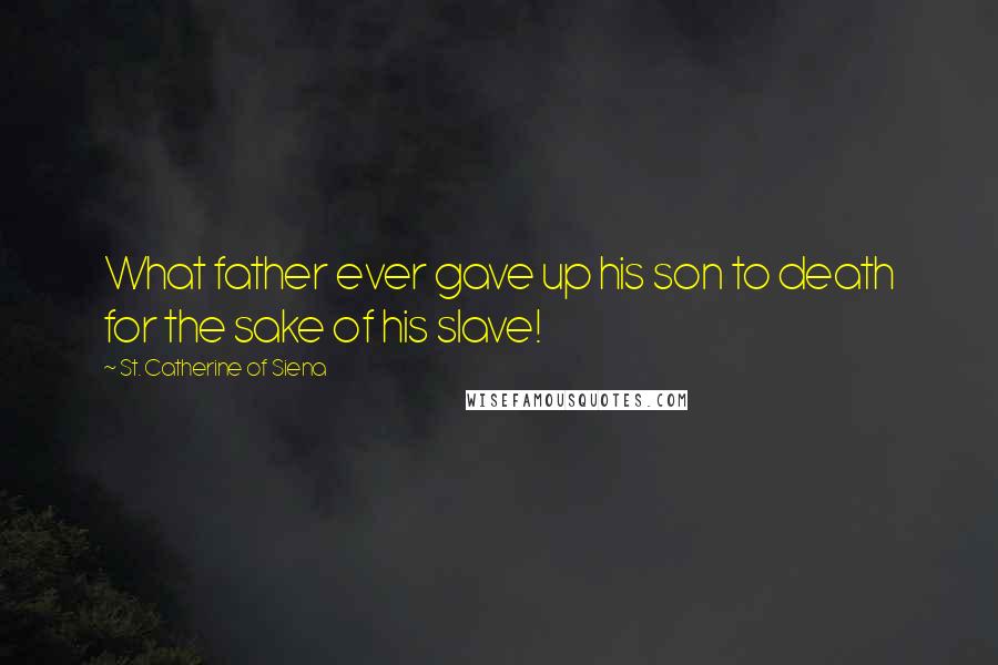 St. Catherine Of Siena Quotes: What father ever gave up his son to death for the sake of his slave!