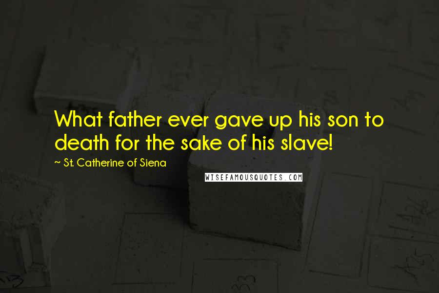 St. Catherine Of Siena Quotes: What father ever gave up his son to death for the sake of his slave!