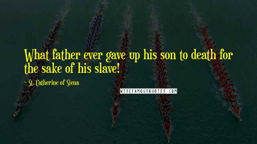 St. Catherine Of Siena Quotes: What father ever gave up his son to death for the sake of his slave!