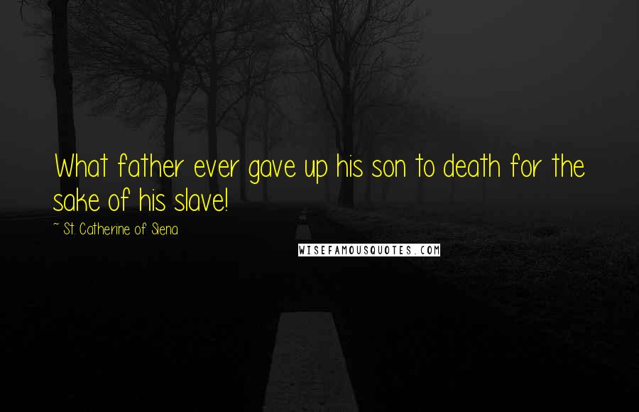 St. Catherine Of Siena Quotes: What father ever gave up his son to death for the sake of his slave!