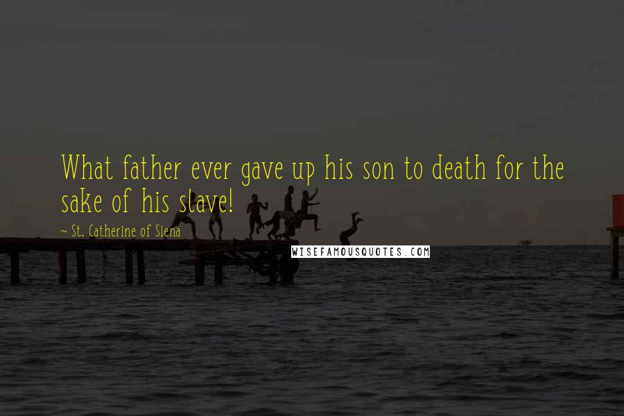 St. Catherine Of Siena Quotes: What father ever gave up his son to death for the sake of his slave!