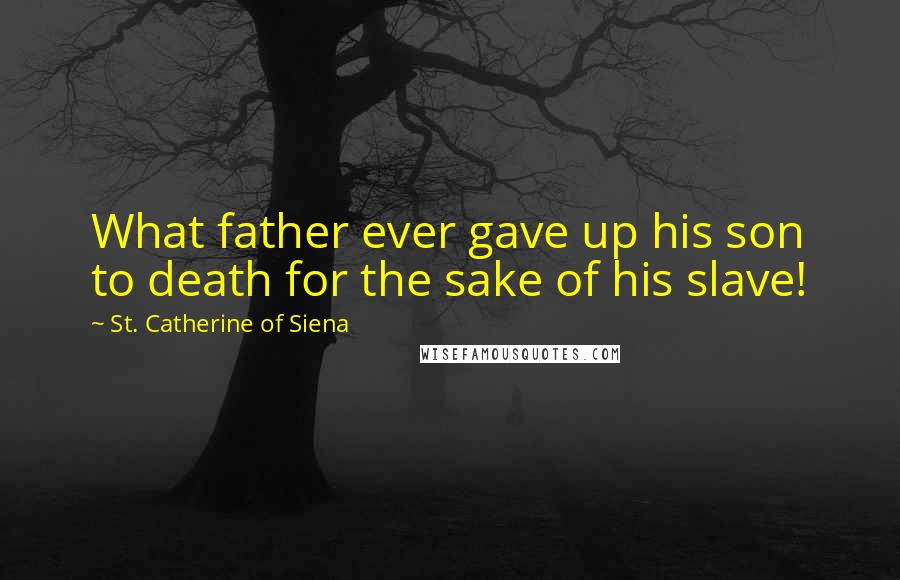 St. Catherine Of Siena Quotes: What father ever gave up his son to death for the sake of his slave!